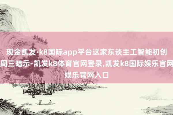 现金凯发·k8国际app平台这家东谈主工智能初创公司周三暗示-凯发k8体育官网登录,凯发k8国际娱乐官网入口