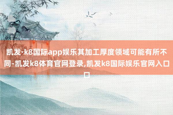凯发·k8国际app娱乐其加工厚度领域可能有所不同-凯发k8体育官网登录,凯发k8国际娱乐官网入口