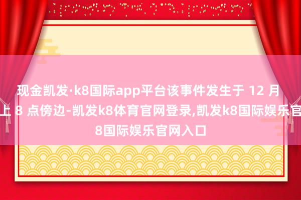 现金凯发·k8国际app平台该事件发生于 12 月 2 日晚上 8 点傍边-凯发k8体育官网登录,凯发k8国际娱乐官网入口