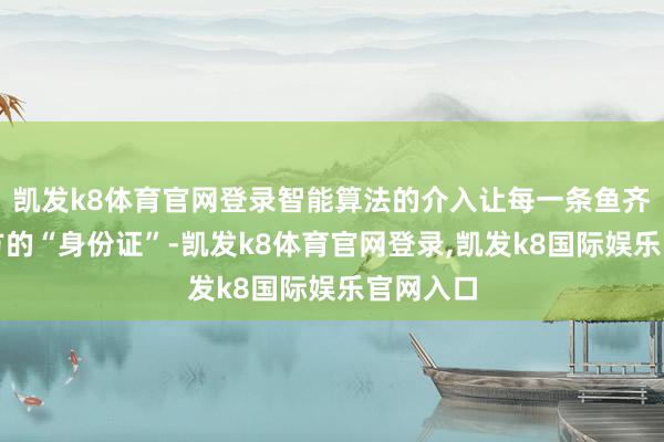 凯发k8体育官网登录智能算法的介入让每一条鱼齐有了我方的“身份证”-凯发k8体育官网登录,凯发k8国际娱乐官网入口