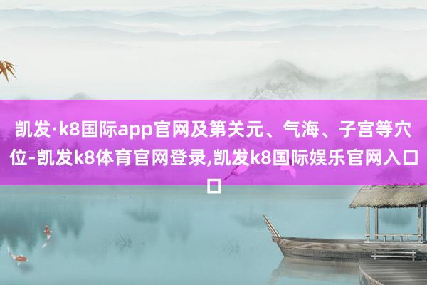 凯发·k8国际app官网及第关元、气海、子宫等穴位-凯发k8体育官网登录,凯发k8国际娱乐官网入口