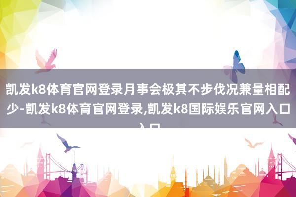 凯发k8体育官网登录月事会极其不步伐况兼量相配少-凯发k8体育官网登录,凯发k8国际娱乐官网入口