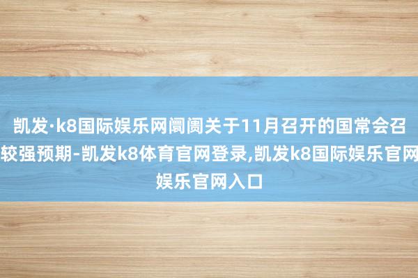 凯发·k8国际娱乐网阛阓关于11月召开的国常会召开有较强预期-凯发k8体育官网登录,凯发k8国际娱乐官网入口