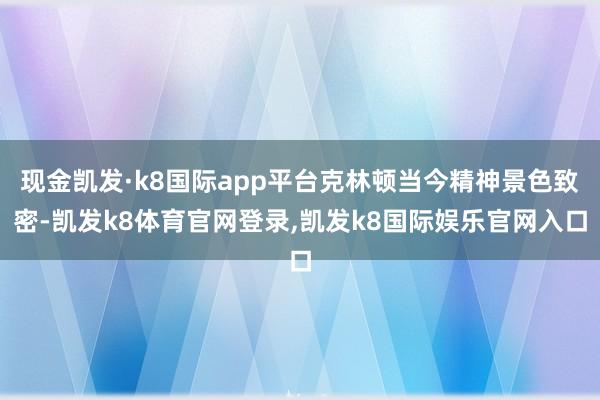 现金凯发·k8国际app平台克林顿当今精神景色致密-凯发k8体育官网登录,凯发k8国际娱乐官网入口