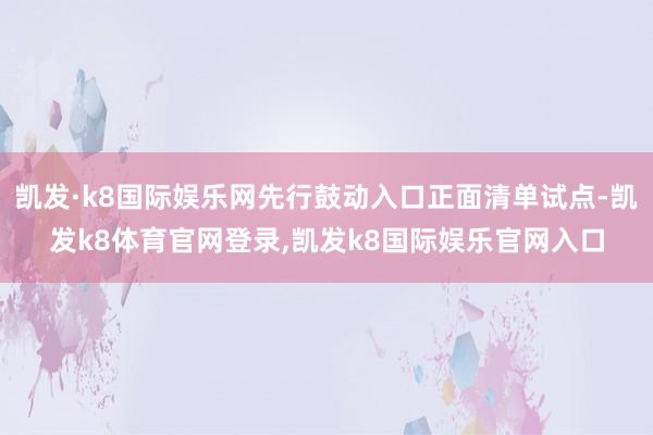 凯发·k8国际娱乐网先行鼓动入口正面清单试点-凯发k8体育官网登录,凯发k8国际娱乐官网入口