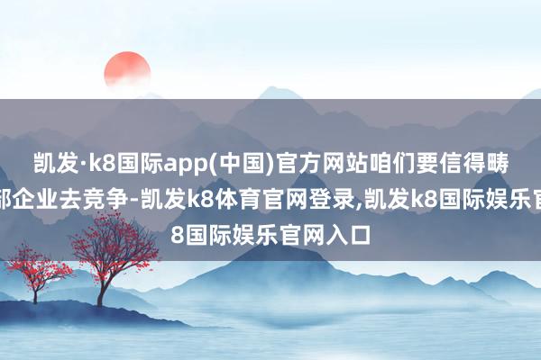 凯发·k8国际app(中国)官方网站咱们要信得畴前跟头部企业去竞争-凯发k8体育官网登录,凯发k8国际娱乐官网入口