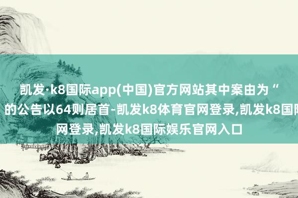 凯发·k8国际app(中国)官方网站其中案由为“交易协议纠纷”的公告以64则居首-凯发k8体育官网登录,凯发k8国际娱乐官网入口