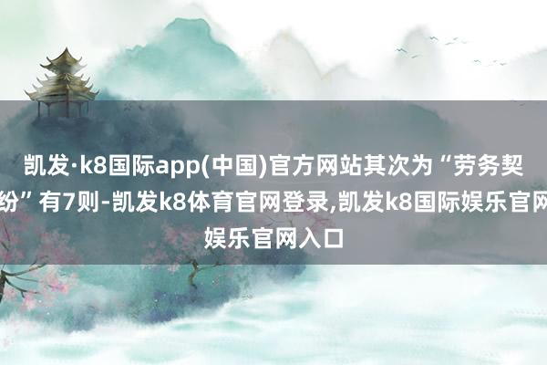 凯发·k8国际app(中国)官方网站其次为“劳务契约纠纷”有7则-凯发k8体育官网登录,凯发k8国际娱乐官网入口