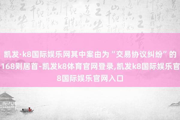 凯发·k8国际娱乐网其中案由为“交易协议纠纷”的公告以168则居首-凯发k8体育官网登录,凯发k8国际娱乐官网入口