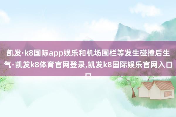 凯发·k8国际app娱乐和机场围栏等发生碰撞后生气-凯发k8体育官网登录,凯发k8国际娱乐官网入口