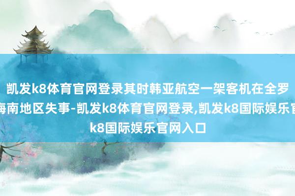 凯发k8体育官网登录其时韩亚航空一架客机在全罗南说念海南地区失事-凯发k8体育官网登录,凯发k8国际娱乐官网入口