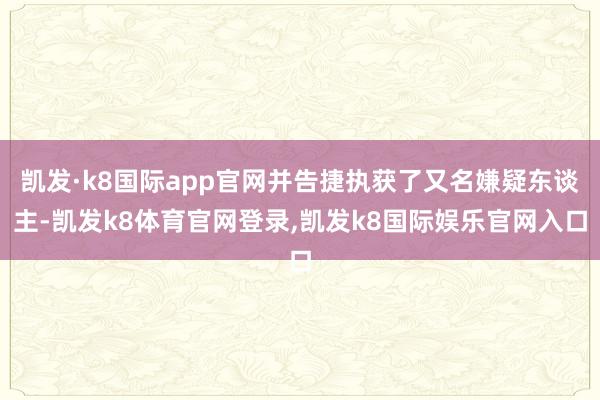 凯发·k8国际app官网并告捷执获了又名嫌疑东谈主-凯发k8体育官网登录,凯发k8国际娱乐官网入口