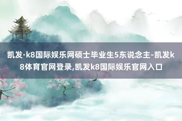 凯发·k8国际娱乐网硕士毕业生5东说念主-凯发k8体育官网登录,凯发k8国际娱乐官网入口