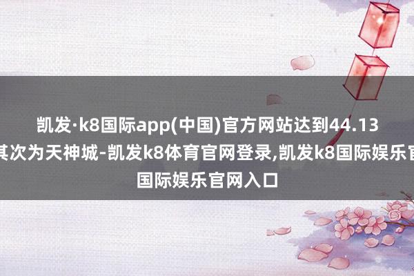 凯发·k8国际app(中国)官方网站达到44.13亿元；其次为天神城-凯发k8体育官网登录,凯发k8国际娱乐官网入口