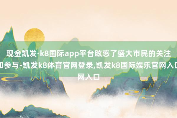 现金凯发·k8国际app平台眩惑了盛大市民的关注和参与-凯发k8体育官网登录,凯发k8国际娱乐官网入口