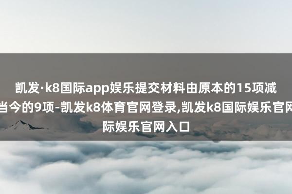 凯发·k8国际app娱乐提交材料由原本的15项减少到当今的9项-凯发k8体育官网登录,凯发k8国际娱乐官网入口
