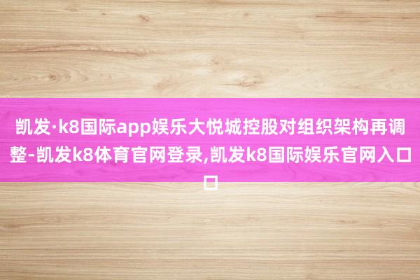 凯发·k8国际app娱乐大悦城控股对组织架构再调整-凯发k8体育官网登录,凯发k8国际娱乐官网入口