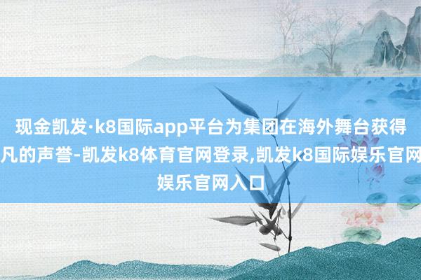 现金凯发·k8国际app平台为集团在海外舞台获得了平凡的声誉-凯发k8体育官网登录,凯发k8国际娱乐官网入口
