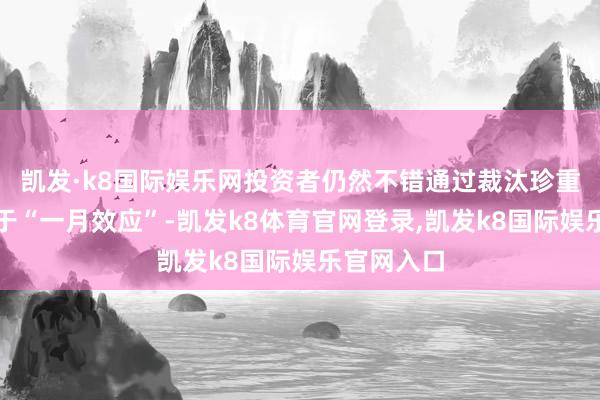 凯发·k8国际娱乐网投资者仍然不错通过裁汰珍重范围受益于“一月效应”-凯发k8体育官网登录,凯发k8国际娱乐官网入口