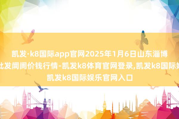 凯发·k8国际app官网2025年1月6日山东淄博市鲁中蔬菜批发阛阓价钱行情-凯发k8体育官网登录,凯发k8国际娱乐官网入口
