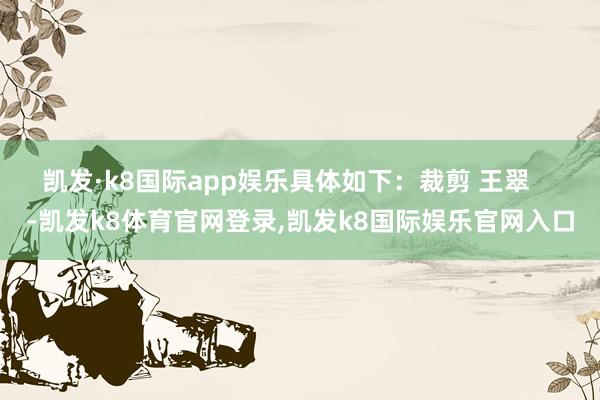 凯发·k8国际app娱乐具体如下：裁剪 王翠    -凯发k8体育官网登录,凯发k8国际娱乐官网入口
