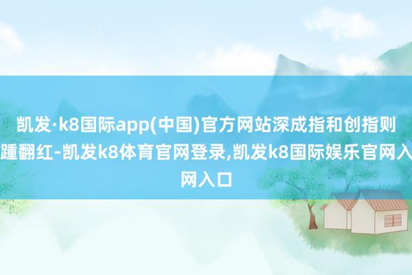 凯发·k8国际app(中国)官方网站深成指和创指则接踵翻红-凯发k8体育官网登录,凯发k8国际娱乐官网入口