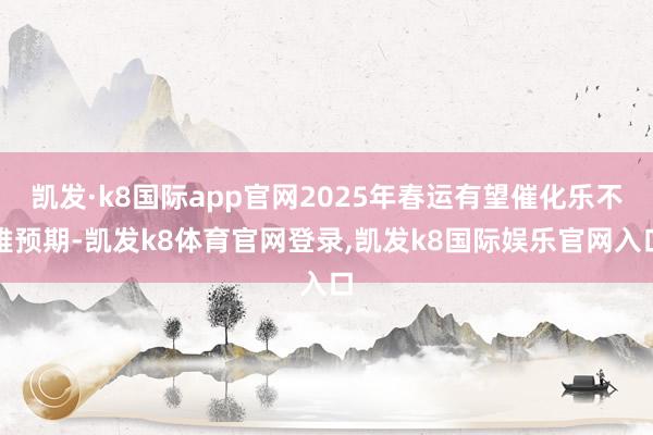 凯发·k8国际app官网2025年春运有望催化乐不雅预期-凯发k8体育官网登录,凯发k8国际娱乐官网入口