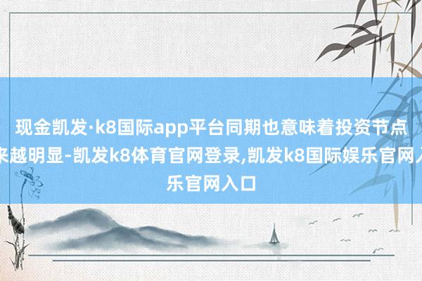 现金凯发·k8国际app平台同期也意味着投资节点越来越明显-凯发k8体育官网登录,凯发k8国际娱乐官网入口