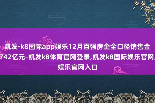 凯发·k8国际app娱乐12月百强房企全口径销售金额4742亿元-凯发k8体育官网登录,凯发k8国际娱乐官网入口
