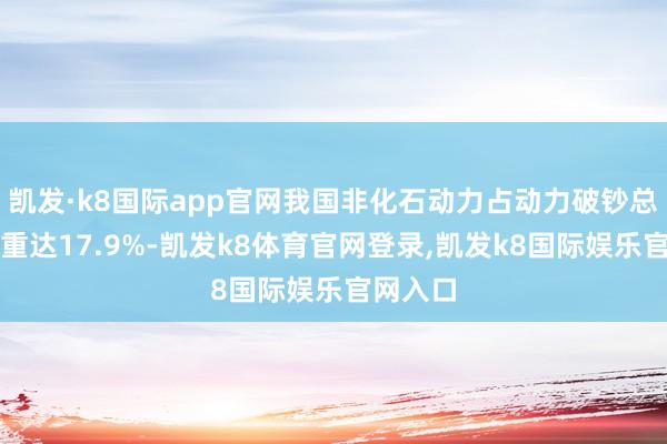 凯发·k8国际app官网我国非化石动力占动力破钞总量的比重达17.9%-凯发k8体育官网登录,凯发k8国际娱乐官网入口