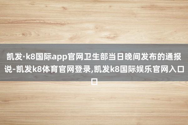 凯发·k8国际app官网卫生部当日晚间发布的通报说-凯发k8体育官网登录,凯发k8国际娱乐官网入口