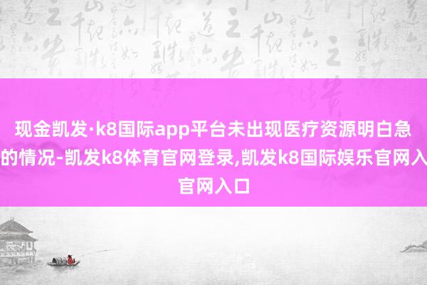 现金凯发·k8国际app平台未出现医疗资源明白急切的情况-凯发k8体育官网登录,凯发k8国际娱乐官网入口