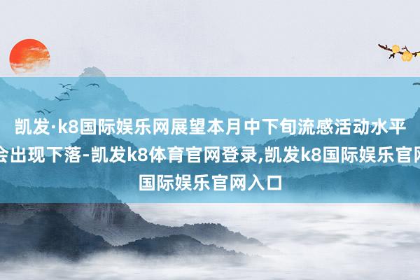 凯发·k8国际娱乐网展望本月中下旬流感活动水平可能会出现下落-凯发k8体育官网登录,凯发k8国际娱乐官网入口