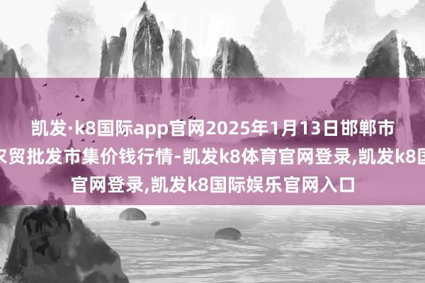 凯发·k8国际app官网2025年1月13日邯郸市(馆陶)金凤禽蛋农贸批发市集价钱行情-凯发k8体育官网登录,凯发k8国际娱乐官网入口