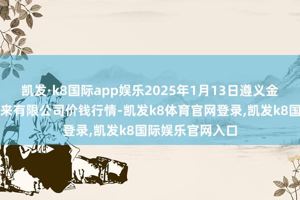 凯发·k8国际app娱乐2025年1月13日遵义金地盘绿色家具往来有限公司价钱行情-凯发k8体育官网登录,凯发k8国际娱乐官网入口