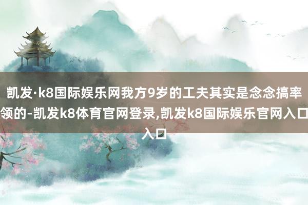 凯发·k8国际娱乐网我方9岁的工夫其实是念念搞率领的-凯发k8体育官网登录,凯发k8国际娱乐官网入口