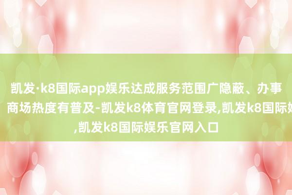 凯发·k8国际app娱乐达成服务范围广隐蔽、办事帮扶见收效、商场热度有普及-凯发k8体育官网登录,凯发k8国际娱乐官网入口