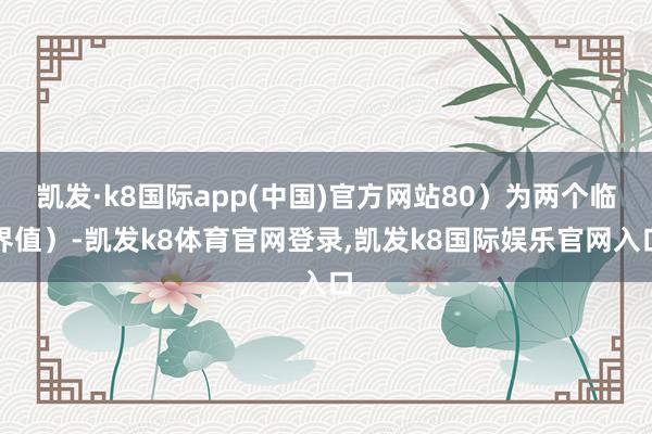 凯发·k8国际app(中国)官方网站80）为两个临界值）-凯发k8体育官网登录,凯发k8国际娱乐官网入口