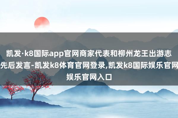 凯发·k8国际app官网商家代表和柳州龙王出游志愿者先后发言-凯发k8体育官网登录,凯发k8国际娱乐官网入口