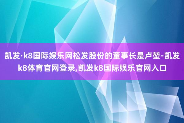 凯发·k8国际娱乐网松发股份的董事长是卢堃-凯发k8体育官网登录,凯发k8国际娱乐官网入口