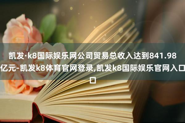 凯发·k8国际娱乐网公司贸易总收入达到841.98亿元-凯发k8体育官网登录,凯发k8国际娱乐官网入口