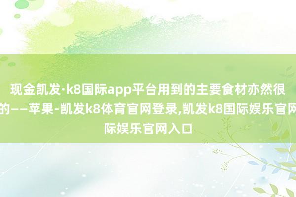 现金凯发·k8国际app平台用到的主要食材亦然很常见的——苹果-凯发k8体育官网登录,凯发k8国际娱乐官网入口
