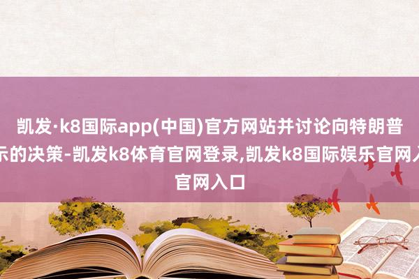 凯发·k8国际app(中国)官方网站并讨论向特朗普出示的决策-凯发k8体育官网登录,凯发k8国际娱乐官网入口