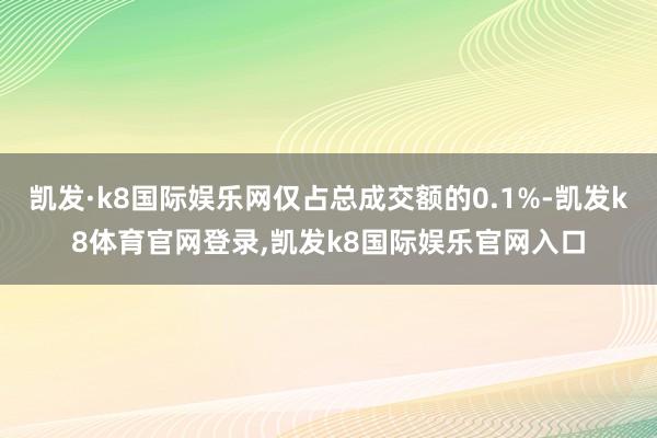 凯发·k8国际娱乐网仅占总成交额的0.1%-凯发k8体育官网登录,凯发k8国际娱乐官网入口