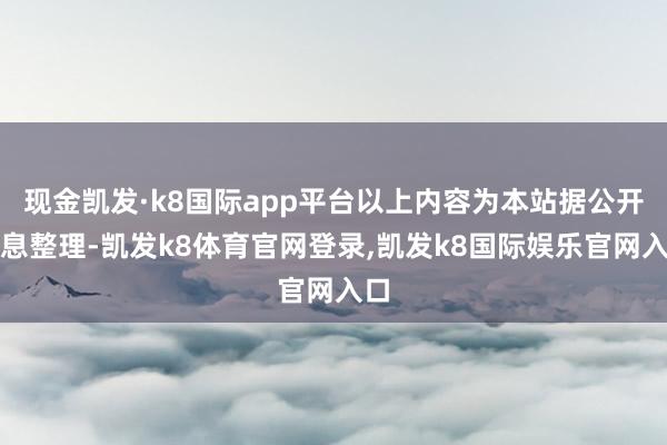 现金凯发·k8国际app平台以上内容为本站据公开信息整理-凯发k8体育官网登录,凯发k8国际娱乐官网入口