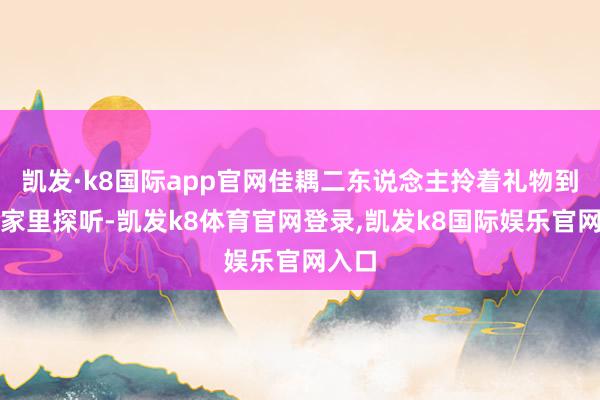 凯发·k8国际app官网佳耦二东说念主拎着礼物到女方家里探听-凯发k8体育官网登录,凯发k8国际娱乐官网入口