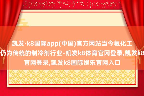 凯发·k8国际app(中国)官方网站　　当今氟化工产业阛阓容量最大仍为传统的制冷剂行业-凯发k8体育官网登录,凯发k8国际娱乐官网入口