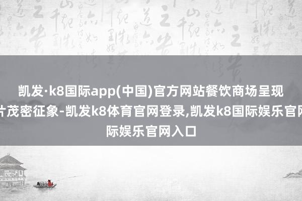 凯发·k8国际app(中国)官方网站餐饮商场呈现出一片茂密征象-凯发k8体育官网登录,凯发k8国际娱乐官网入口