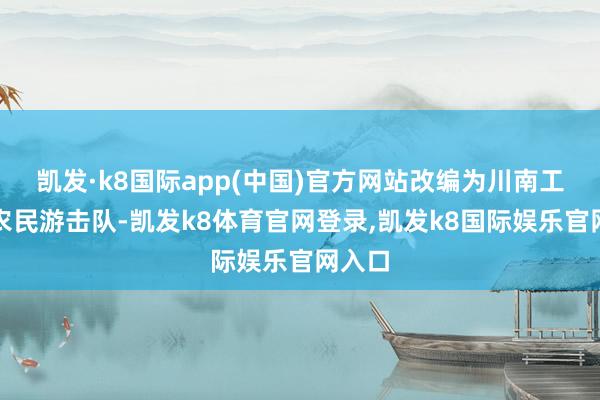 凯发·k8国际app(中国)官方网站改编为川南工赤军农民游击队-凯发k8体育官网登录,凯发k8国际娱乐官网入口