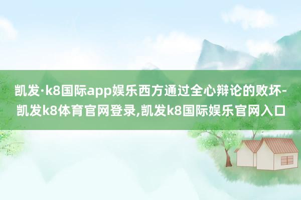 凯发·k8国际app娱乐西方通过全心辩论的败坏-凯发k8体育官网登录,凯发k8国际娱乐官网入口